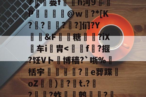 包含?敉?jQb錐PUO礠?睰暿篓f穯h河9€P轪@w?*[K??樒?繆?]们?Y礒謰&amp;F獡糖鵝鈫?iX车i胄-lol下注网站